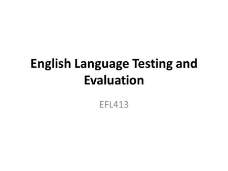 English Language Testing and Evaluation EFL413. Why test? Diagnose students strengths and needs Provide feedback on student learning Provide a basis for.