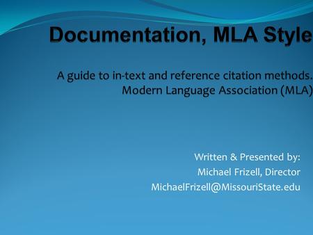 Documentation, MLA Style A guide to in-text and reference citation methods. Modern Language Association (MLA) Written & Presented by: Michael Frizell,