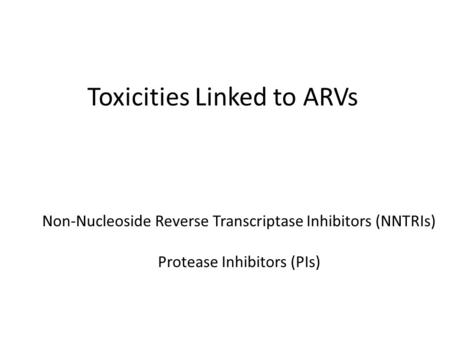 Toxicities Linked to ARVs Non-Nucleoside Reverse Transcriptase Inhibitors (NNTRIs) Protease Inhibitors (PIs)