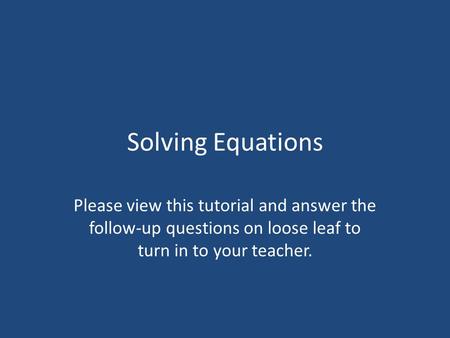 Solving Equations Please view this tutorial and answer the follow-up questions on loose leaf to turn in to your teacher.