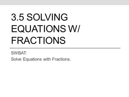 3.5 SOLVING EQUATIONS W/ FRACTIONS SWBAT: Solve Equations with Fractions.