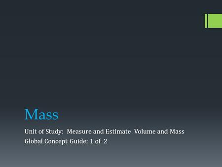 Mass Unit of Study: Measure and Estimate Volume and Mass Global Concept Guide: 1 of 2.