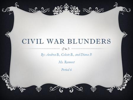 CIVIL WAR BLUNDERS By: Andrea B., Celeste B., and Diana P. Ms. Ramont Period 6.