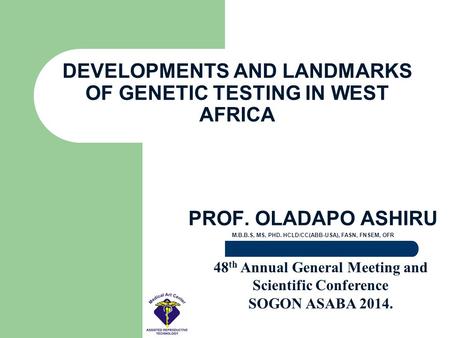 PROF. OLADAPO ASHIRU M.B.B.S, MS, PHD. HCLD/CC(ABB-USA), FASN, FNSEM, OFR DEVELOPMENTS AND LANDMARKS OF GENETIC TESTING IN WEST AFRICA 48 th Annual General.
