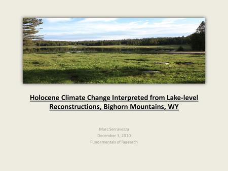 Holocene Climate Change Interpreted from Lake-level Reconstructions, Bighorn Mountains, WY Marc Serravezza December 3, 2010 Fundamentals of Research.