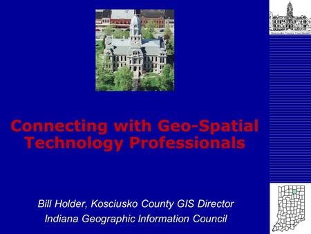 Connecting with Geo-Spatial Technology Professionals Bill Holder, Kosciusko County GIS Director Indiana Geographic Information Council.