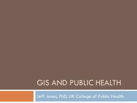 GIS AND PUBLIC HEALTH Jeff Jones, PhD, UK College of Public Health.