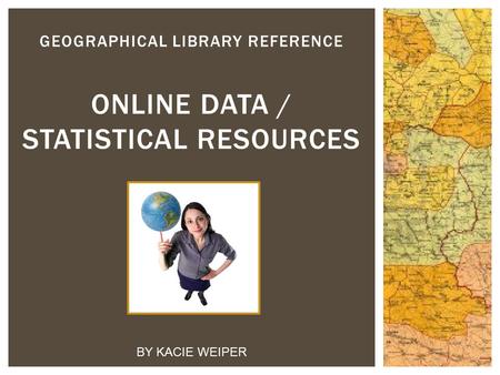 GEOGRAPHICAL LIBRARY REFERENCE ONLINE DATA / STATISTICAL RESOURCES BY KACIE WEIPER.
