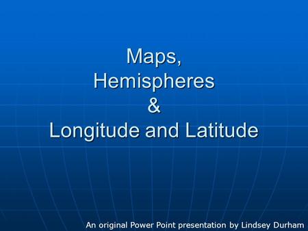 Maps, Hemispheres & Longitude and Latitude An original Power Point presentation by Lindsey Durham.
