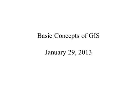 Basic Concepts of GIS January 29, 2013. What is GIS? “A powerful set of tools for collecting, storing, retrieving, transforming and displaying spatial.