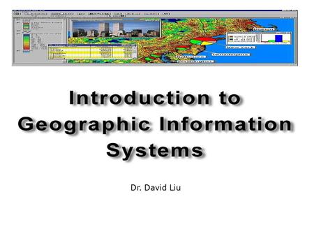Dr. David Liu Objectives  Understand what a GIS is  Understand how a GIS functions  Spatial data representation  GIS application.