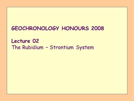 GEOCHRONOLOGY HONOURS 2008 Lecture 02 The Rubidium – Strontium System.