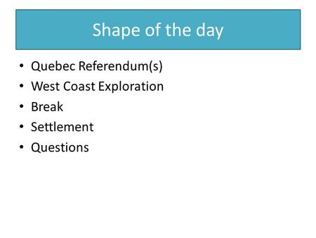 Shape of the day Quebec Referendum(s) West Coast Exploration Break Settlement Questions.