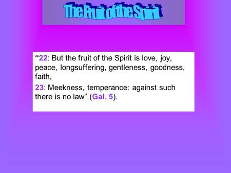 “22: But the fruit of the Spirit is love, joy, peace, longsuffering, gentleness, goodness, faith, 23: Meekness, temperance: against such there is no law”