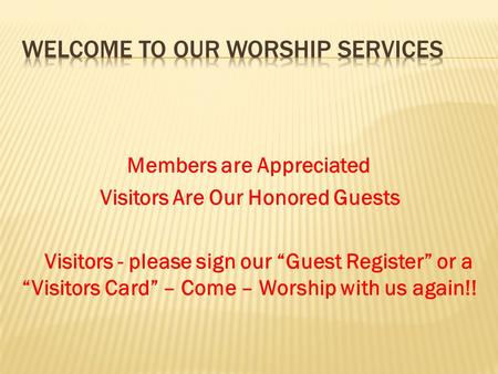 Members are Appreciated Visitors Are Our Honored Guests Visitors - please sign our “Guest Register” or a “Visitors Card” – Come – Worship with us again!!