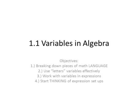 1.1 Variables in Algebra Objectives: 1.) Breaking down pieces of math LANGUAGE 2.) Use “letters” variables effectively 3.) Work with variables in expressions.