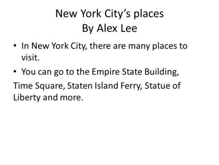 New York City’s places By Alex Lee In New York City, there are many places to visit. You can go to the Empire State Building, Time Square, Staten Island.