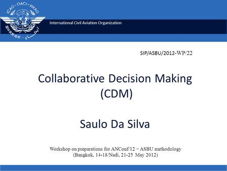 International Civil Aviation Organization Collaborative Decision Making (CDM) Saulo Da Silva Workshop on preparations for ANConf/12 − ASBU methodology.