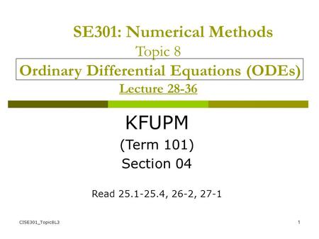CISE301_Topic8L31 SE301: Numerical Methods Topic 8 Ordinary Differential Equations (ODEs) Lecture 28-36 KFUPM (Term 101) Section 04 Read 25.1-25.4, 26-2,