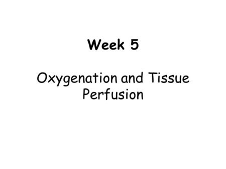 Week 5 Oxygenation and Tissue Perfusion. Learning Objectives 1.Describe and list factors that affect oxygenation and tissue perfusion. 2. Explain common.