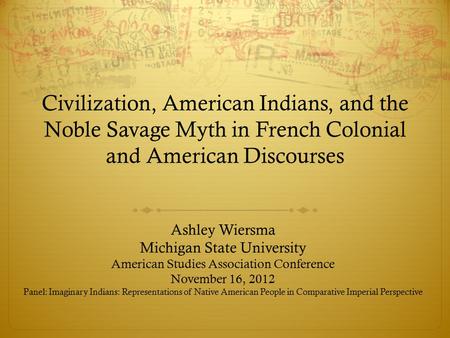 Civilization, American Indians, and the Noble Savage Myth in French Colonial and American Discourses Ashley Wiersma Michigan State University American.