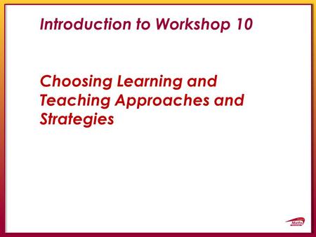 Introduction to Workshop 10 Choosing Learning and Teaching Approaches and Strategies.