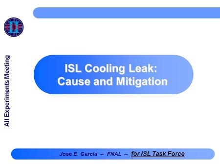 ISL Cooling Leak: Cause and Mitigation Jose E. Garcia  FNAL  for ISL Task Force All Experiments Meeting.