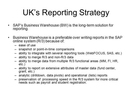 UK’s Reporting Strategy SAP’s Business Warehouse (BW) is the long-term solution for reporting. Business Warehouse is a preferable over writing reports.