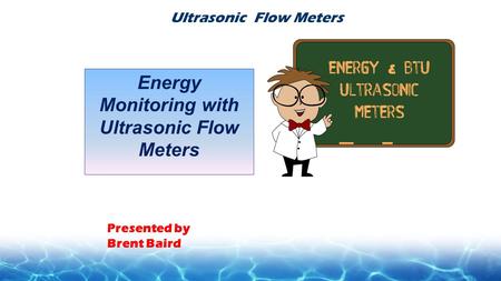 Presented by Brent Baird Energy Monitoring with Ultrasonic Flow Meters Ultrasonic Flow Meters.