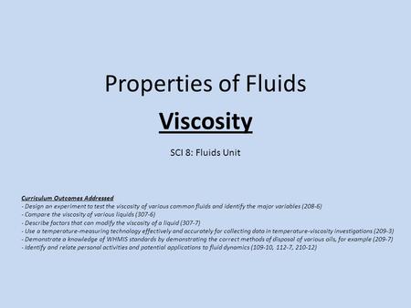 Properties of Fluids Viscosity SCI 8: Fluids Unit Curriculum Outcomes Addressed - Design an experiment to test the viscosity of various common fluids and.