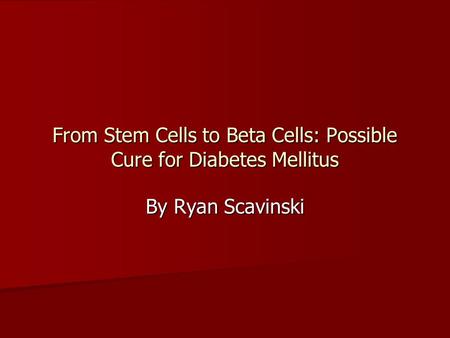 From Stem Cells to Beta Cells: Possible Cure for Diabetes Mellitus By Ryan Scavinski.