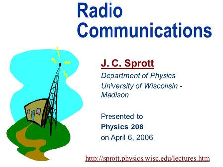 Radio Communications J. C. Sprott Department of Physics University of Wisconsin - Madison Presented to Physics 208 on April 6, 2006