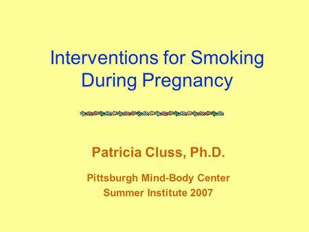 Interventions for Smoking During Pregnancy Patricia Cluss, Ph.D. Pittsburgh Mind-Body Center Summer Institute 2007.