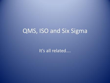 QMS, ISO and Six Sigma It’s all related….. QMS Any Quality Management System must satisfy four requirements: Processes must be defined and their procedures.