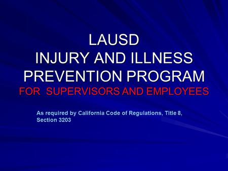 LAUSD INJURY AND ILLNESS PREVENTION PROGRAM FOR SUPERVISORS AND EMPLOYEES As required by California Code of Regulations, Title 8, Section 3203.