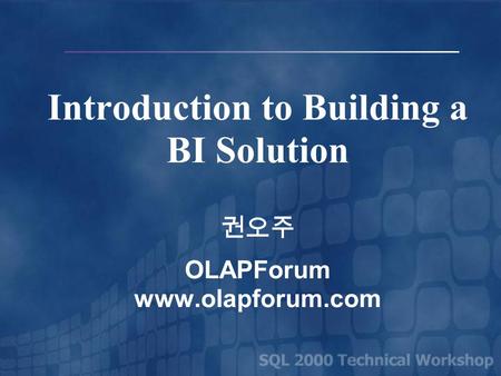 Introduction to Building a BI Solution 권오주 OLAPForum www.olapforum.com.