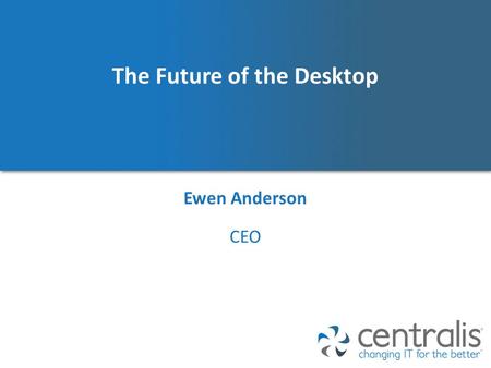 The Future of the Desktop Ewen Anderson CEO. Five key concepts and one set of directions Desktop Futures The change imperative New desktop directions.