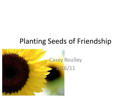 Planting Seeds of Friendship Casey Roulley 3/16/11.