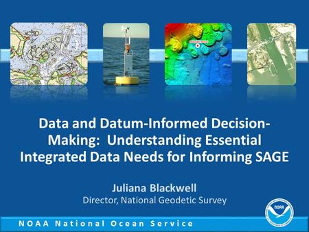 NOAA National Ocean Service Data and Datum-Informed Decision- Making: Understanding Essential Integrated Data Needs for Informing SAGE Juliana Blackwell.