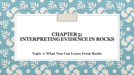 CHAPTER 5: INTERPRETING EVIDENCE IN ROCKS Topic 1: What You Can Learn From Rocks.