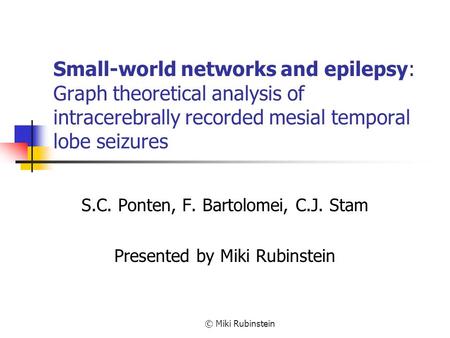Small-world networks and epilepsy: Graph theoretical analysis of intracerebrally recorded mesial temporal lobe seizures S.C. Ponten, F. Bartolomei, C.J.