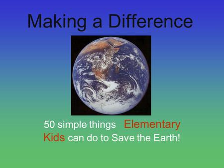 Making a Difference 50 simple things Elementary Kids can do to Save the Earth!