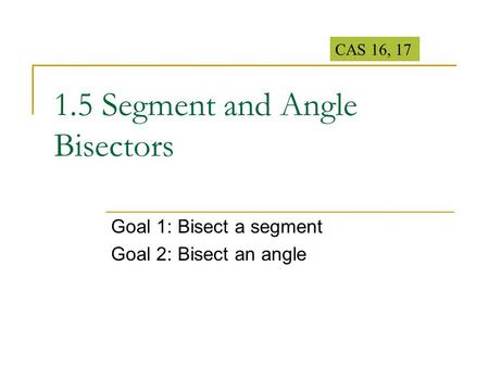 1.5 Segment and Angle Bisectors Goal 1: Bisect a segment Goal 2: Bisect an angle CAS 16, 17.