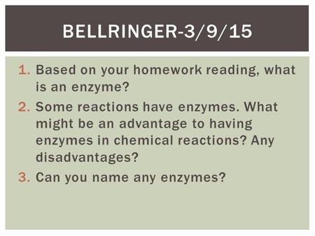 1.Based on your homework reading, what is an enzyme? 2.Some reactions have enzymes. What might be an advantage to having enzymes in chemical reactions?