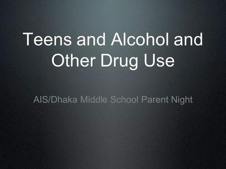 Teens and Alcohol and Other Drug Use AIS/Dhaka Middle School Parent Night.
