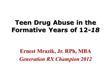 Teen Drug Abuse in the Formative Years of 12-18 Ernest Mrazik, Jr. RPh, MBA Generation RX Champion 2012.