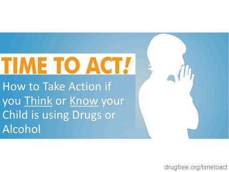 Drugfree.org/timetoact How to Take Action if you Think or Know your Child is using Drugs or Alcohol.