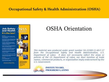Occupational Safety & Health Administration (OSHA) OSHA Orientation This material was produced under grant number SH-22300-11-60-F-17 from the Occupational.