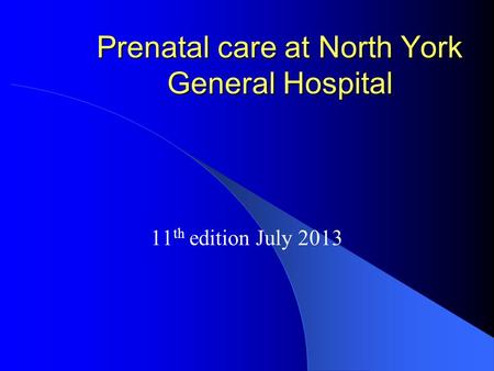 Prenatal care at North York General Hospital 11 th edition July 2013.