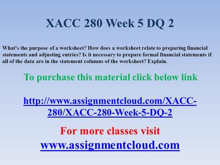 XACC 280 Week 5 DQ 2 What's the purpose of a worksheet? How does a worksheet relate to preparing financial statements and adjusting entries? Is it necessary.